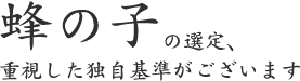  蜂の子の選定、 重視した独自基準がございます