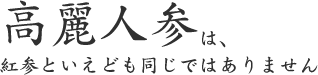 高麗人参は、 紅参といえども同じではありません